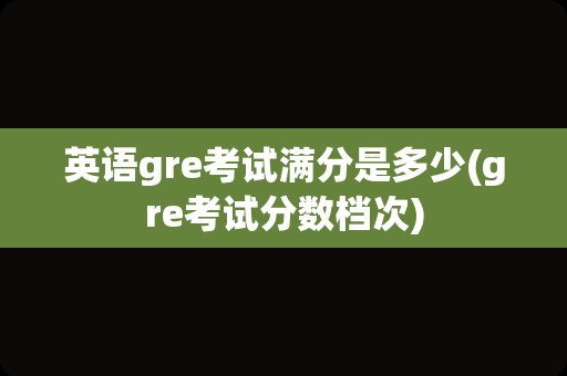 英语gre考试满分是多少(gre考试分数档次)