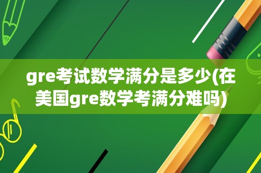 gre考试数学满分是多少(在美国gre数学考满分难吗)