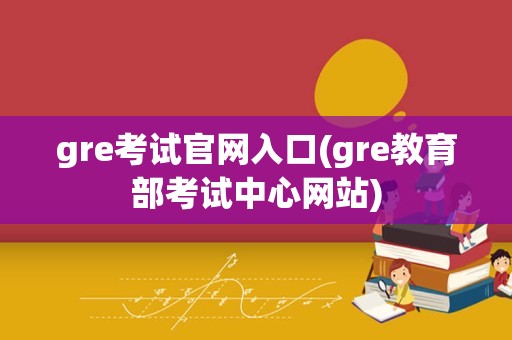 gre考试官网入口(gre教育部考试中心网站)