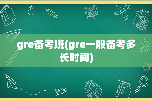 gre备考班(gre一般备考多长时间)