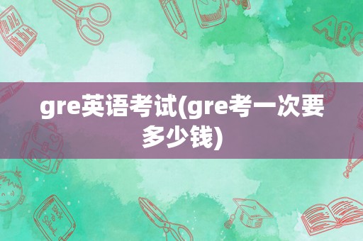 gre英语考试(gre考一次要多少钱)