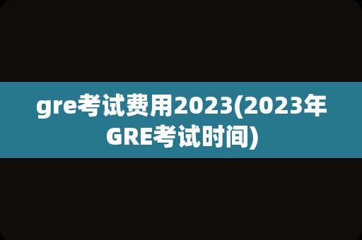 gre考试费用2023(2023年GRE考试时间)