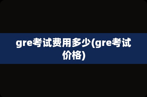 gre考试费用多少(gre考试价格)