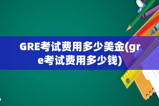 GRE考试费用多少美金(gre考试费用多少钱)