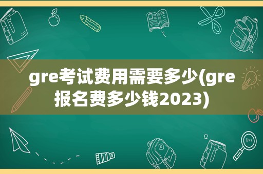 gre考试费用需要多少(gre报名费多少钱2023)