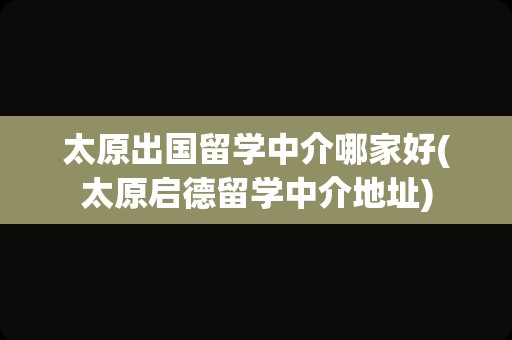 太原出国留学中介哪家好(太原启德留学中介地址)