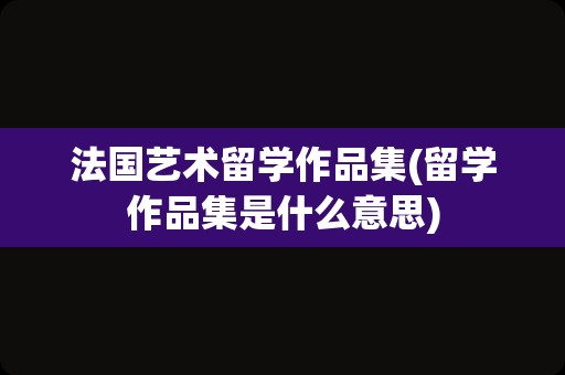 法国艺术留学作品集(留学作品集是什么意思)