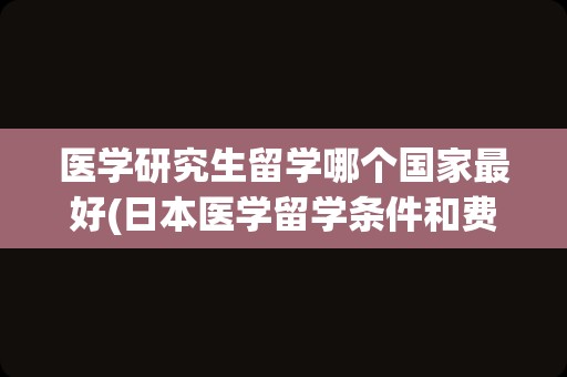 医学研究生留学哪个国家最好(日本医学留学条件和费用)