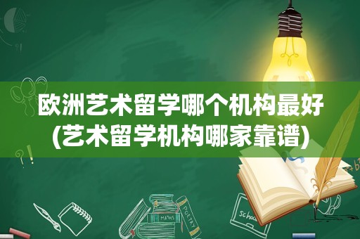 欧洲艺术留学哪个机构最好(艺术留学机构哪家靠谱)