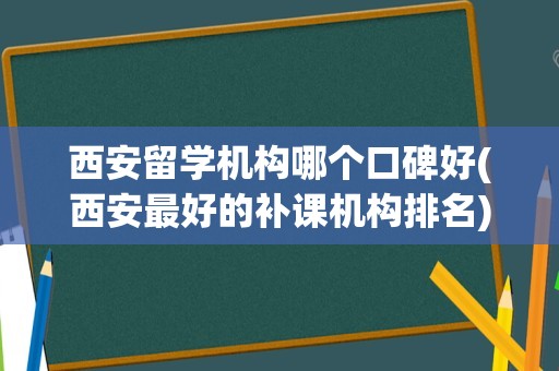 西安留学机构哪个口碑好(西安最好的补课机构排名)