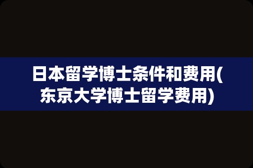 日本留学博士条件和费用(东京大学博士留学费用)