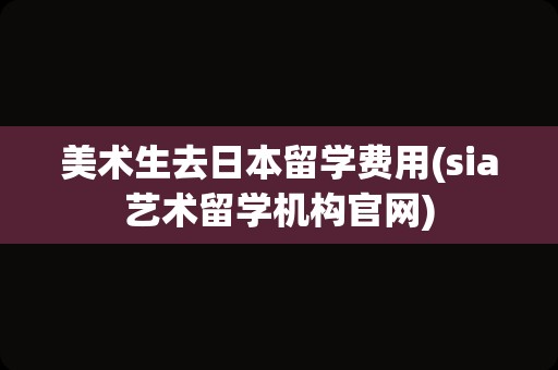 美术生去日本留学费用(sia艺术留学机构官网)