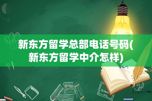 新东方留学总部电话号码(新东方留学中介怎样)