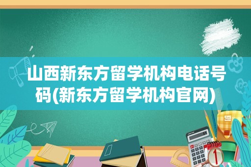 山西新东方留学机构电话号码(新东方留学机构官网)