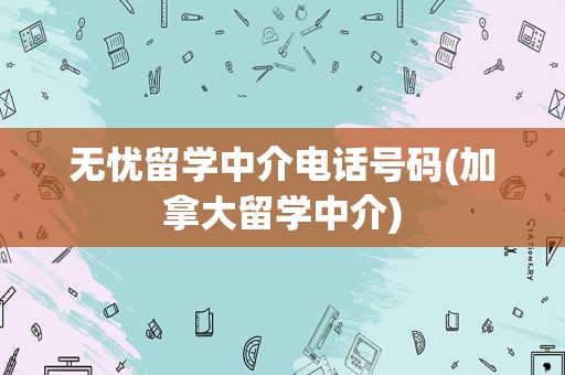 无忧留学中介电话号码(加拿大留学中介)