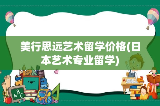 美行思远艺术留学价格(日本艺术专业留学)