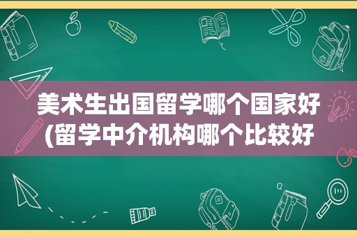 美术生出国留学哪个国家好(留学中介机构哪个比较好)