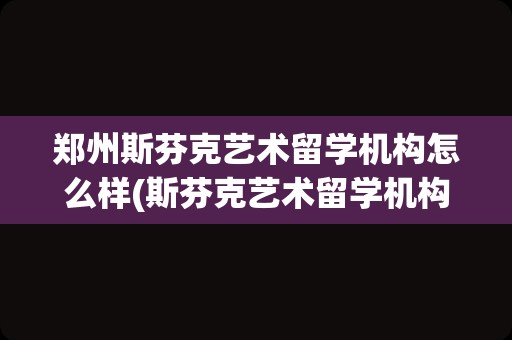 郑州斯芬克艺术留学机构怎么样(斯芬克艺术留学机构怎么样)