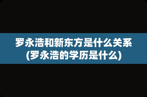 罗永浩和新东方是什么关系(罗永浩的学历是什么)