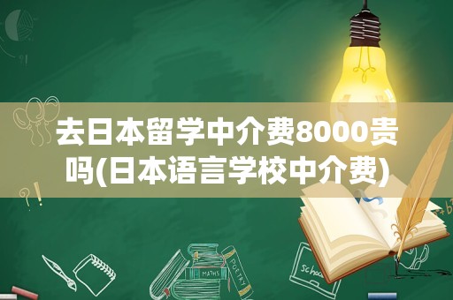 去日本留学中介费8000贵吗(日本语言学校中介费)