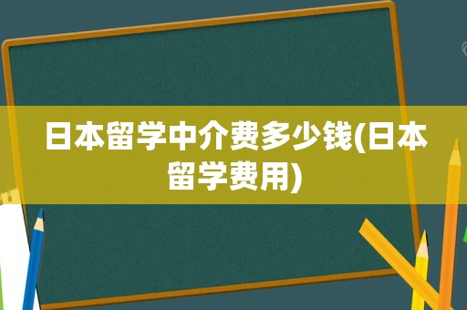 日本留学中介费多少钱(日本留学费用)