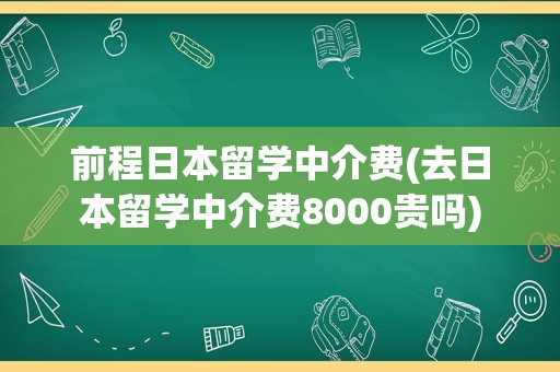 前程日本留学中介费(去日本留学中介费8000贵吗)