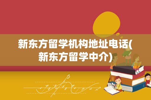 新东方留学机构地址电话(新东方留学中介)