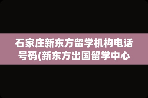 石家庄新东方留学机构电话号码(新东方出国留学中心电话)