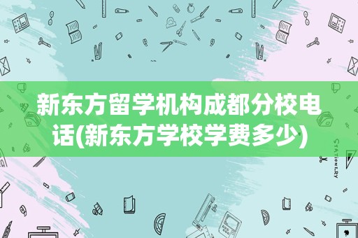 新东方留学机构成都分校电话(新东方学校学费多少)