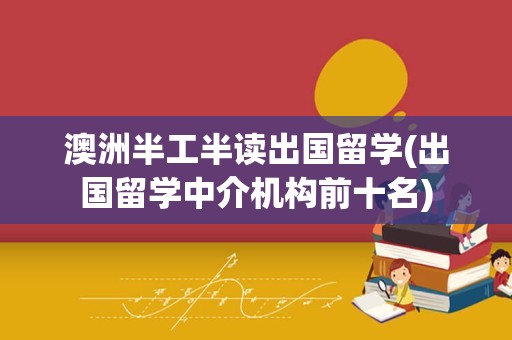 澳洲半工半读出国留学(出国留学中介机构前十名)