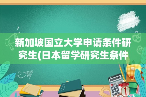 新加坡国立大学申请条件研究生(日本留学研究生条件和费用)