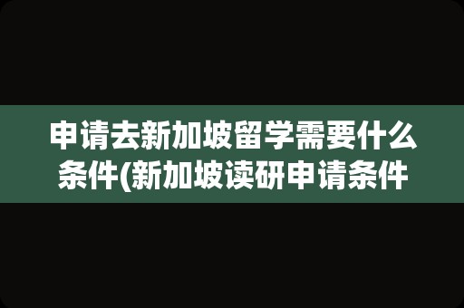 申请去新加坡留学需要什么条件(新加坡读研申请条件)