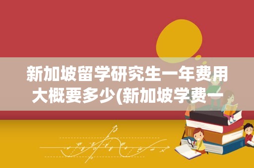 新加坡留学研究生一年费用大概要多少(新加坡学费一年多少钱)