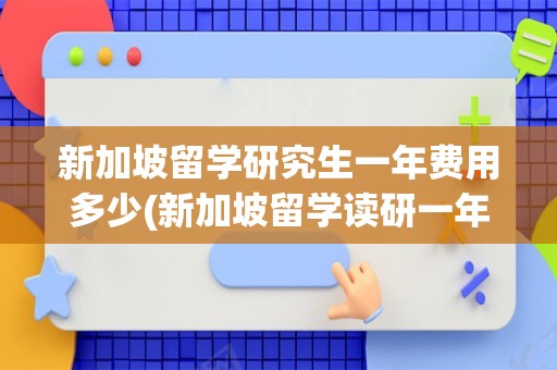 新加坡留学研究生一年费用多少(新加坡留学读研一年费用)