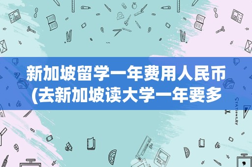 新加坡留学一年费用人民币(去新加坡读大学一年要多少钱)