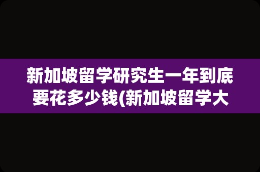 新加坡留学研究生一年到底要花多少钱(新加坡留学大学排名)