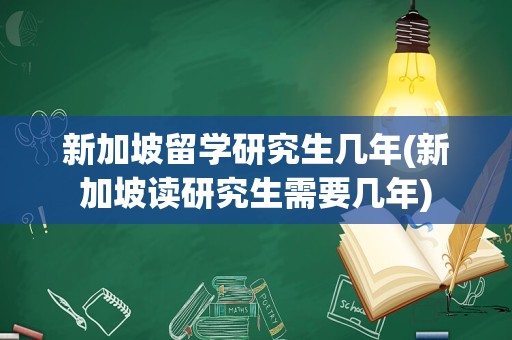 新加坡留学研究生几年(新加坡读研究生需要几年)