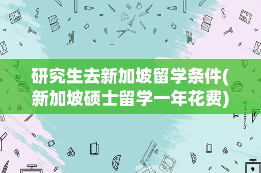 研究生去新加坡留学条件(新加坡硕士留学一年花费)