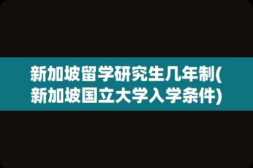 新加坡留学研究生几年制(新加坡国立大学入学条件)