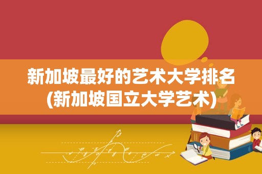 新加坡最好的艺术大学排名(新加坡国立大学艺术)