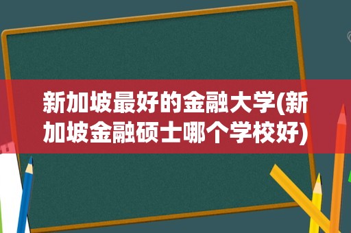 新加坡最好的金融大学(新加坡金融硕士哪个学校好)