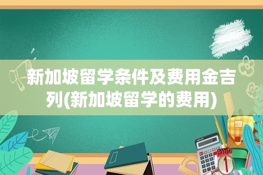 新加坡留学条件及费用金吉列(新加坡留学的费用)