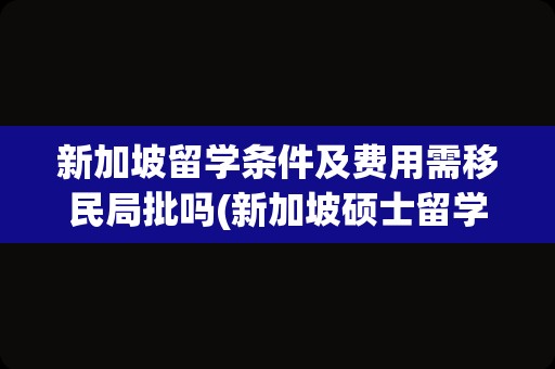 新加坡留学条件及费用需移民局批吗(新加坡硕士留学一年花费)