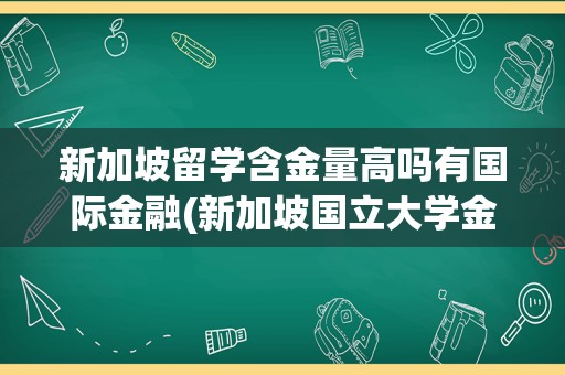 新加坡留学含金量高吗有国际金融(新加坡国立大学金融学硕士申请条件)