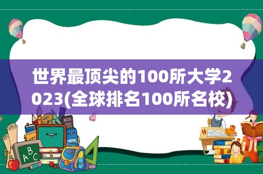 世界最顶尖的100所大学2023(全球排名100所名校)