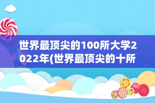 世界最顶尖的100所大学2022年(世界最顶尖的十所大学)