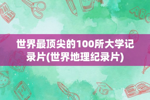 世界最顶尖的100所大学记录片(世界地理纪录片)