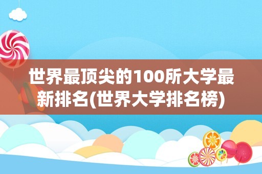 世界最顶尖的100所大学最新排名(世界大学排名榜)