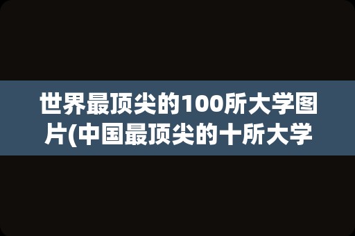 世界最顶尖的100所大学图片(中国最顶尖的十所大学)