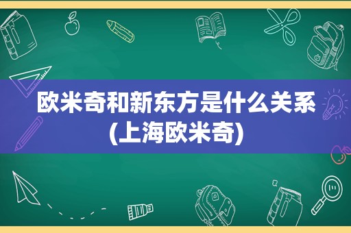 欧米奇和新东方是什么关系(上海欧米奇)